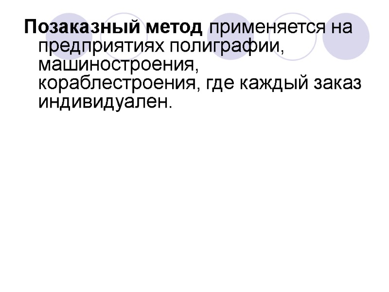 Позаказный метод применяется на предприятиях полиграфии, машиностроения, кораблестроения, где каждый заказ индивидуален.